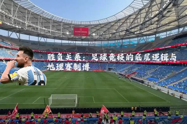 胜负关系:足球竞技的底层逻辑与地理赛制博弈
