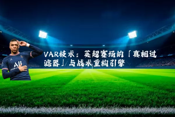 VAR技术:英超赛场的「真相过滤器」与战术重构引擎