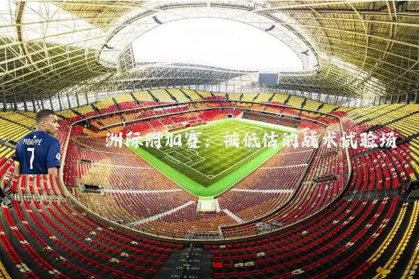 洲际附加赛:被低估的战术试验场