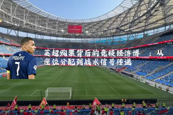 英超购票背后的竞技经济博弈:从座位分配到战术信号传递