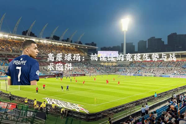 高原球场:被误读的竞技优势与战术陷阱