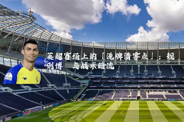 英超赛场上的「洗牌清零点」:规则博弈与战术暗流