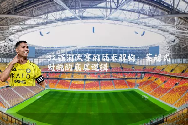 32强淘汰赛的战术解构:英超式对抗的底层逻辑