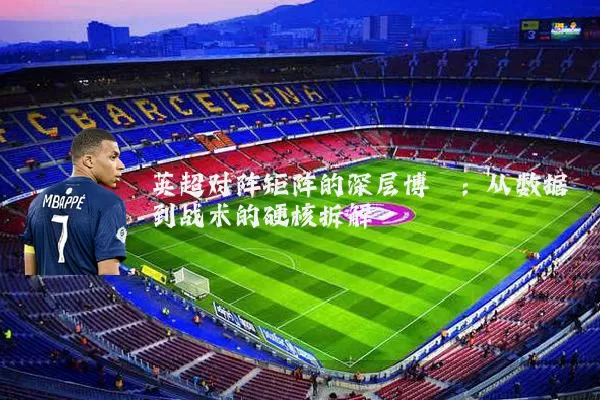英超对阵矩阵的深层博弈:从数据到战术的硬核拆解