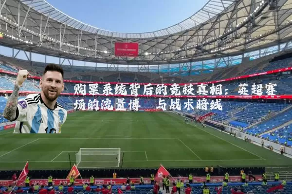购票系统背后的竞技真相:英超赛场的流量博弈与战术暗线