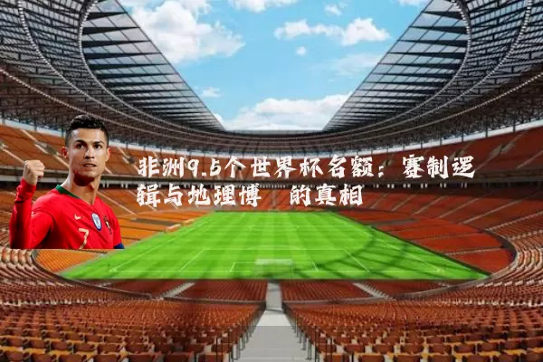 非洲9.5个世界杯名额:赛制逻辑与地理博弈的真相