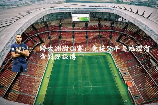 跨大洲附加赛:竞技公平与地理宿命的终极博弈